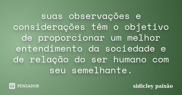 suas observações e considerações têm o objetivo de proporcionar um melhor entendimento da sociedade e de relação do ser humano com seu semelhante.... Frase de sidicley paixão.