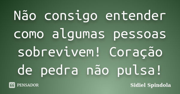 Não consigo entender como algumas pessoas sobrevivem! Coração de pedra não pulsa!... Frase de Sidiel Spindola.