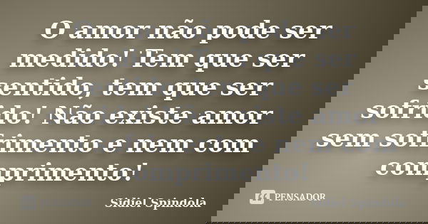 O amor não pode ser medido! Tem que ser sentido, tem que ser sofrido! Não existe amor sem sofrimento e nem com comprimento!... Frase de Sidiel Spindola.