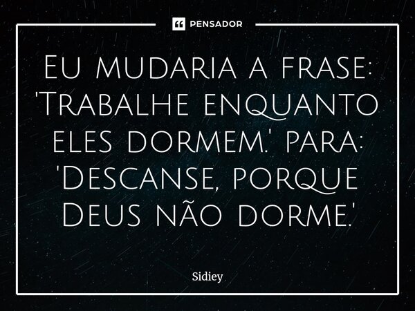 ⁠Eu mudaria a frase: 'Trabalhe enquanto eles dormem.' para: 'Descanse, porque Deus não dorme.'... Frase de Sidiey.