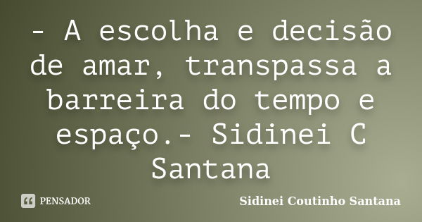 - A escolha e decisão de amar, transpassa a barreira do tempo e espaço.- Sidinei C Santana... Frase de Sidinei Coutinho Santana.