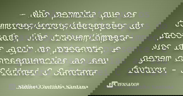 - Não permita que os temores/erros/decepções do passado, lhe travem/impeça-vos de agir no presente, e gerem consequencias ao seu futuro.- Sidinei C Santana... Frase de Sidinei Coutinho Santana.