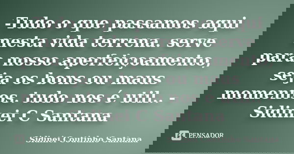 -Tudo o que passamos aqui nesta vida terrena. serve para nosso aperfeiçoamento, seja os bons ou maus momentos. tudo nos é util.. -Sidinei C Santana... Frase de Sidinei Coutinho Santana.