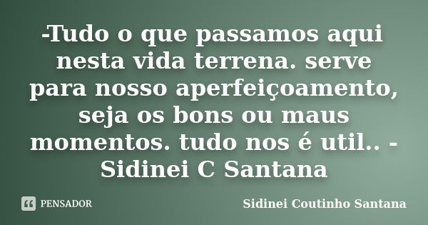 -Tudo o que passamos aqui nesta vida terrena. serve para nosso aperfeiçoamento, seja os bons ou maus momentos. tudo nos é util.. -Sidinei C Santana... Frase de Sidinei Coutinho Santana.