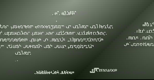A ALMA . Muitos querem enxergar a alma alheia, há até aqueles que se dizem videntes, mas não percebem que o mais importante é conhecer tudo senão da sua própria... Frase de Sidinei de Abreu.