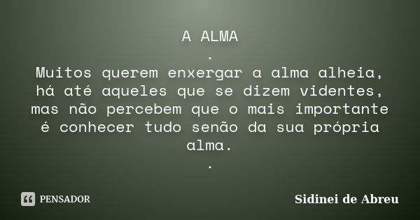 A ALMA . Muitos querem enxergar a alma alheia, há até aqueles que se dizem videntes, mas não percebem que o mais importante é conhecer tudo senão da sua própria... Frase de Sidinei de Abreu.