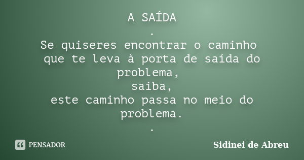 A SAÍDA . Se quiseres encontrar o caminho que te leva à porta de saída do problema, saiba, este caminho passa no meio do problema. .... Frase de Sidinei de Abreu.