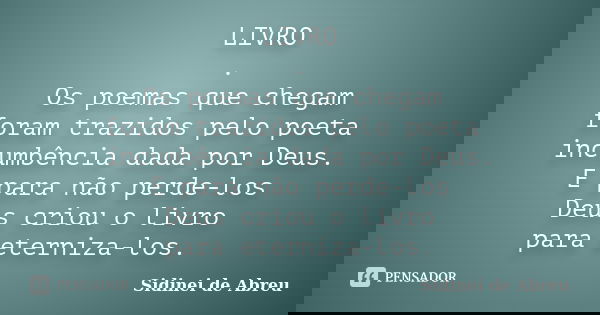 LIVRO . Os poemas que chegam foram trazidos pelo poeta incumbência dada por Deus. E para não perde-los Deus criou o livro para eterniza-los.... Frase de Sidinei de Abreu.