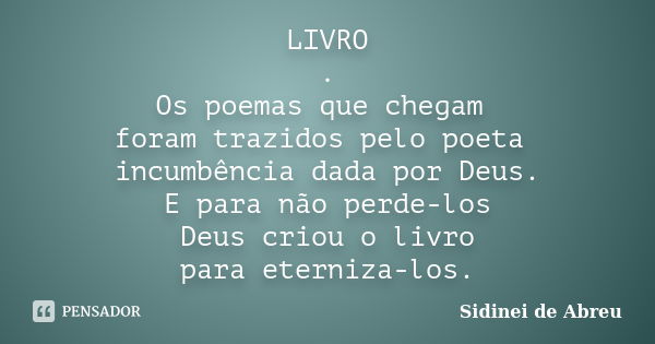 LIVRO . Os poemas que chegam foram trazidos pelo poeta incumbência dada por Deus. E para não perde-los Deus criou o livro para eterniza-los.... Frase de Sidinei de Abreu.