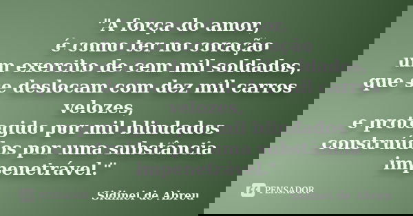 "A força do amor, é como ter no coração um exercito de cem mil soldados, que se deslocam com dez mil carros velozes, e protegido por mil blindados construí... Frase de Sidinei de Abreu.