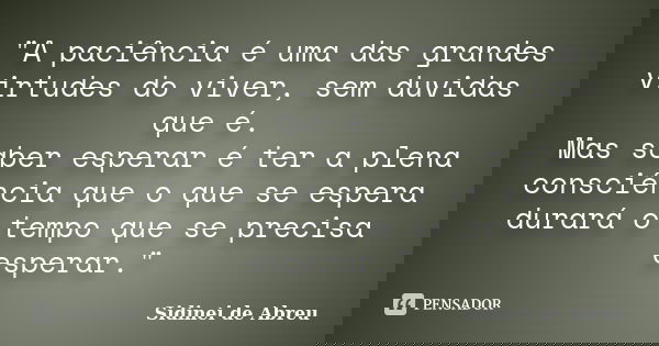 "A paciência é uma das grandes virtudes do viver, sem duvidas que é. Mas saber esperar é ter a plena consciência que o que se espera durará o tempo que se ... Frase de Sidinei de Abreu.