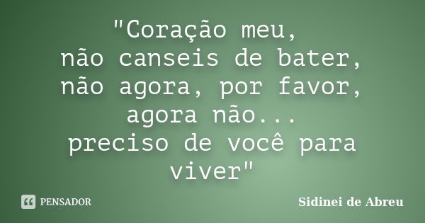 "Coração meu, não canseis de bater, não agora, por favor, agora não... preciso de você para viver"... Frase de Sidinei de Abreu.