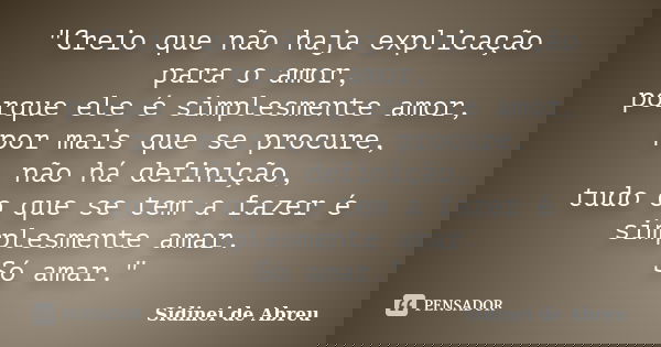"Creio que não haja explicação para o amor, porque ele é simplesmente amor, por mais que se procure, não há definição, tudo o que se tem a fazer é simplesm... Frase de Sidinei de Abreu.