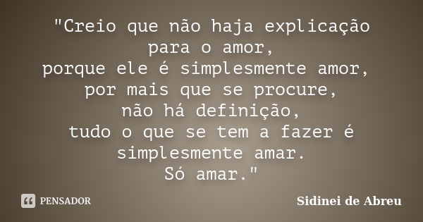 "Creio que não haja explicação para o amor, porque ele é simplesmente amor, por mais que se procure, não há definição, tudo o que se tem a fazer é simplesm... Frase de Sidinei de Abreu.