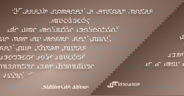 "E assim comecei a entoar notas musicais, de uma melodia celestial que nem eu mesmo sei qual, sei que foram puras com certeza ele ouvirá e a meu encontro c... Frase de Sidinei de Abreu.