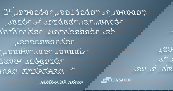 "É preciso policiar o pensar, pois é criada na mente infinitas variedades de pensamentos que podem nos conduz à suave alegria ou à imensa tristeza."... Frase de Sidinei de Abreu.