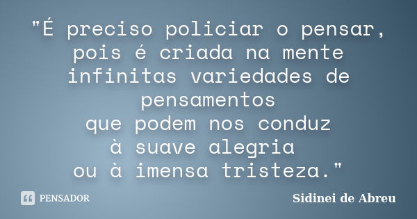 "É preciso policiar o pensar, pois é criada na mente infinitas variedades de pensamentos que podem nos conduz à suave alegria ou à imensa tristeza."... Frase de Sidinei de Abreu.