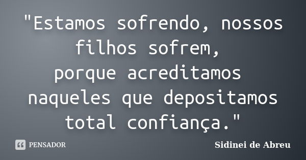 "Estamos sofrendo, nossos filhos sofrem, porque acreditamos naqueles que depositamos total confiança."... Frase de Sidinei de Abreu.