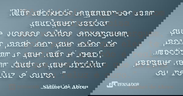 "Não deixeis enganar-se com qualquer coisa que vossos olhos enxerguem, pois pode ser que eles te mostram o que não é real, porque nem tudo o que brilha ou ... Frase de Sidinei de Abreu.