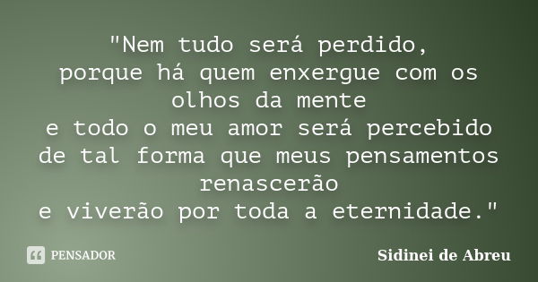 "Nem tudo será perdido, porque há quem enxergue com os olhos da mente e todo o meu amor será percebido de tal forma que meus pensamentos renascerão e viver... Frase de Sidinei de Abreu.