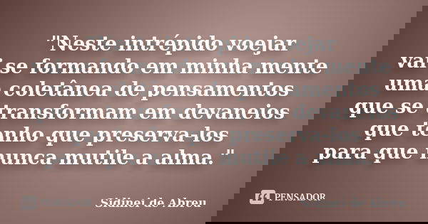 "Neste intrépido voejar vai se formando em minha mente uma coletânea de pensamentos que se transformam em devaneios que tenho que preserva-los para que nun... Frase de Sidinei de Abreu.