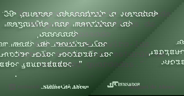 "Se queres descobrir a verdade mergulhe nas mentiras do passado sem medo de revira-las porque entre elas estarão as verdades guardadas." .... Frase de Sidinei de Abreu.