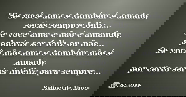 "Se você ama e também é amado, serás sempre feliz... Se você ama e não é amando, poderás ser feliz ou não... Se você não ama e também não é amado, por cert... Frase de Sidinei de Abreu.