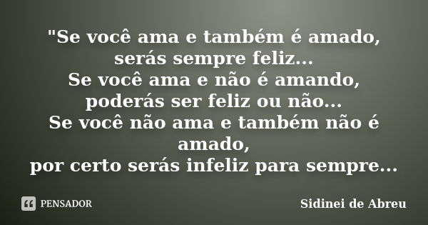 "Se você ama e também é amado, serás sempre feliz... Se você ama e não é amando, poderás ser feliz ou não... Se você não ama e também não é amado, por cert... Frase de Sidinei de Abreu.