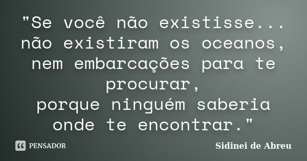 "Se você não existisse... não existiram os oceanos, nem embarcações para te procurar, porque ninguém saberia onde te encontrar."... Frase de Sidinei de Abreu.