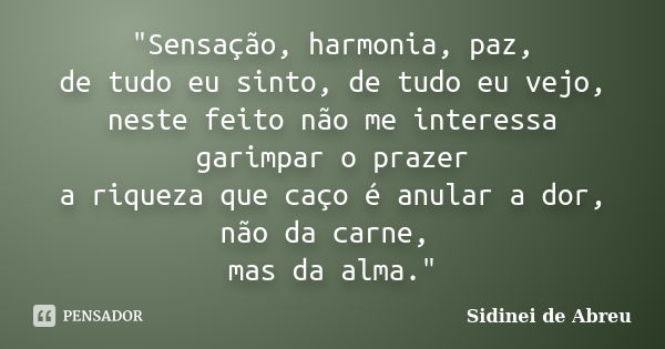 "Sensação, harmonia, paz, de tudo eu sinto, de tudo eu vejo, neste feito não me interessa garimpar o prazer a riqueza que caço é anular a dor, não da carne... Frase de Sidinei de Abreu.