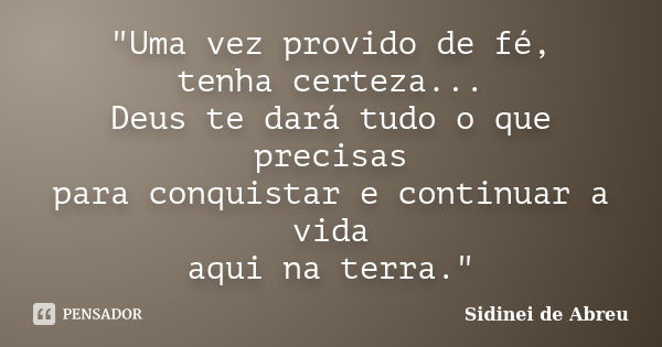 "Uma vez provido de fé, tenha certeza... Deus te dará tudo o que precisas para conquistar e continuar a vida aqui na terra."... Frase de Sidinei de Abreu.