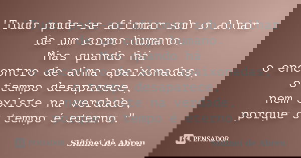 'Tudo pode-se afirmar sob o alhar de um corpo humano. Mas quando há o encontro de alma apaixonadas, o tempo desaparece, nem existe na verdade, porque o tempo é ... Frase de Sidinei de Abreu.