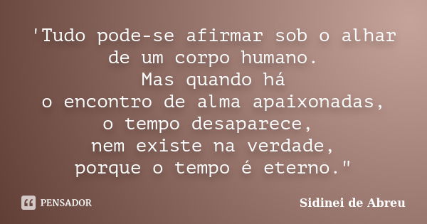 'Tudo pode-se afirmar sob o alhar de um corpo humano. Mas quando há o encontro de alma apaixonadas, o tempo desaparece, nem existe na verdade, porque o tempo é ... Frase de Sidinei de Abreu.