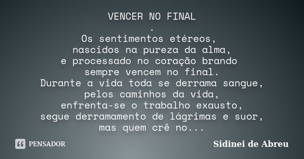 VENCER NO FINAL . Os sentimentos etéreos, nascidos na pureza da alma, e processado no coração brando sempre vencem no final. Durante a vida toda se derrama sang... Frase de Sidinei de Abreu.