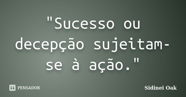 "Sucesso ou decepção sujeitam-se à ação."... Frase de Sidinei Oak.