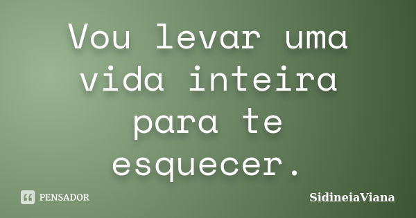 Vou levar uma vida inteira para te esquecer.... Frase de SidineiaViana.