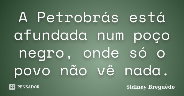 A Petrobrás está afundada num poço negro, onde só o povo não vê nada.... Frase de Sidiney Breguêdo.