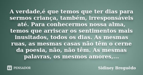 A verdade,é que temos que ter dias para sermos criança, também, irresponsáveis até. Para conhecermos nossa alma, temos que arriscar os sentimentos mais inusitad... Frase de Sidiney Breguêdo.