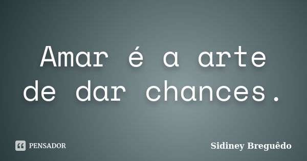 Amar é a arte de dar chances.... Frase de Sidiney Breguêdo.