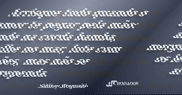 Arrisque tudo quando o amor te pegar pela mão: ande na corda bamba, mergulhe no mar, lute com os leões, mas não se arrependa.... Frase de Sidiney Breguêdo.