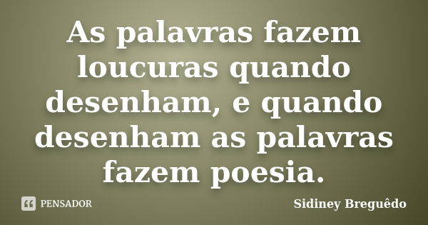 As palavras fazem loucuras quando desenham, e quando desenham as palavras fazem poesia.... Frase de Sidiney Breguêdo.