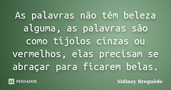 As palavras não têm beleza alguma, as palavras são como tijolos cinzas ou vermelhos, elas precisam se abraçar para ficarem belas.... Frase de Sidiney Breguêdo.