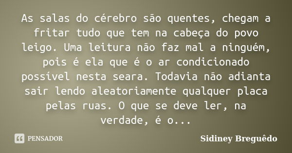 As salas do cérebro são quentes, chegam a fritar tudo que tem na cabeça do povo leigo. Uma leitura não faz mal a ninguém, pois é ela que é o ar condicionado pos... Frase de Sidiney Breguêdo.