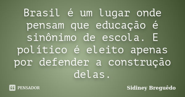 Brasil é um lugar onde pensam que educação é sinônimo de escola. E político é eleito apenas por defender a construção delas.... Frase de Sidiney Breguêdo.