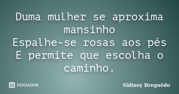 Duma mulher se aproxima mansinho Espalhe-se rosas aos pés E permite que escolha o caminho.... Frase de Sidiney Breguêdo.