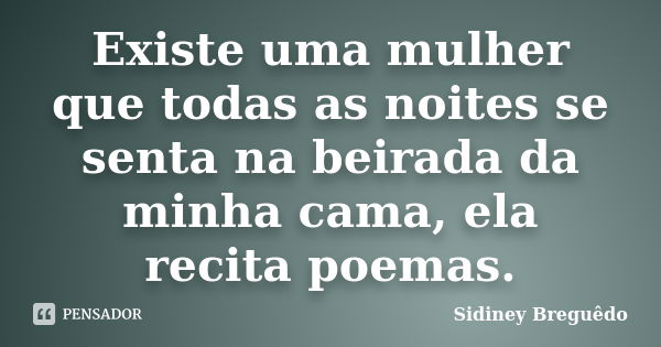 Existe uma mulher que todas as noites se senta na beirada da minha cama, ela recita poemas.... Frase de Sidiney Breguêdo.