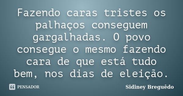 Fazendo caras tristes os palhaços conseguem gargalhadas. O povo consegue o mesmo fazendo cara de que está tudo bem, nos dias de eleição.... Frase de Sidiney Breguêdo.