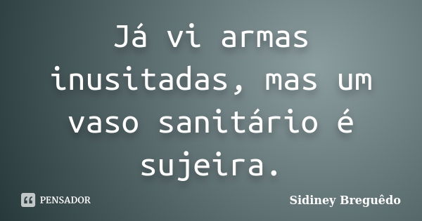 Já vi armas inusitadas, mas um vaso sanitário é sujeira.... Frase de Sidiney Breguêdo.