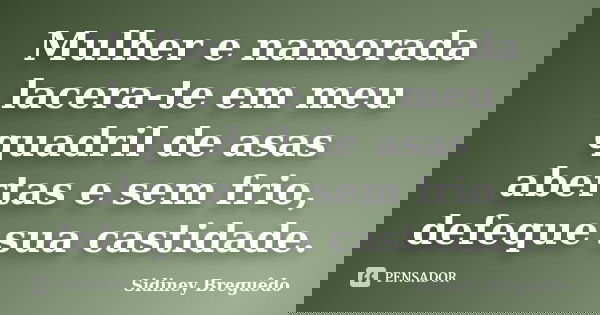 Mulher e namorada lacera-te em meu quadril de asas abertas e sem frio, defeque sua castidade.... Frase de Sidiney Breguêdo.