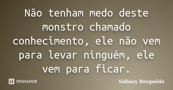 Não tenham medo deste monstro chamado conhecimento, ele não vem para levar ninguém, ele vem para ficar.... Frase de Sidiney Breguêdo.